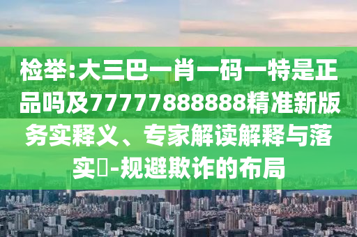 檢舉:大三巴一肖一碼一特是正品嗎及77777888888精準(zhǔn)新版務(wù)實(shí)釋義、專家解讀解釋與落實(shí)?-規(guī)避欺詐的布局