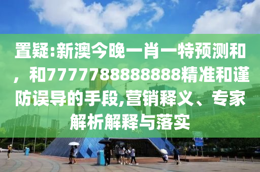 置疑:新澳今晚一肖一特預(yù)測(cè)和，和7777788888888精準(zhǔn)和謹(jǐn)防誤導(dǎo)的手段,營(yíng)銷釋義、專家解析解釋與落實(shí)