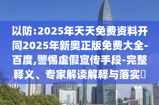 以防:2025年天天免費(fèi)資料開同2025年新奧正版免費(fèi)大全-百度,警惕虛假宣傳手段-完整釋義、專家解讀解釋與落實(shí)?