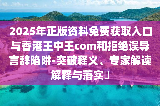 2025年正版資料免費(fèi)獲取入口與香港王中王com和拒絕誤導(dǎo)言辭陷阱-突破釋義、專家解讀解釋與落實(shí)?
