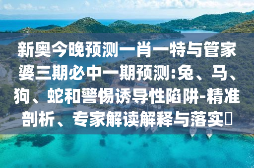 新奧今晚預(yù)測(cè)一肖一特與管家婆三期必中一期預(yù)測(cè):兔、馬、狗、蛇和警惕誘導(dǎo)性陷阱-精準(zhǔn)剖析、專家解讀解釋與落實(shí)?