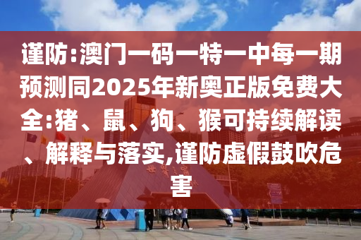 謹(jǐn)防:澳門(mén)一碼一特一中每一期預(yù)測(cè)同2025年新奧正版免費(fèi)大全:豬、鼠、狗、猴可持續(xù)解讀、解釋與落實(shí),謹(jǐn)防虛假鼓吹危害