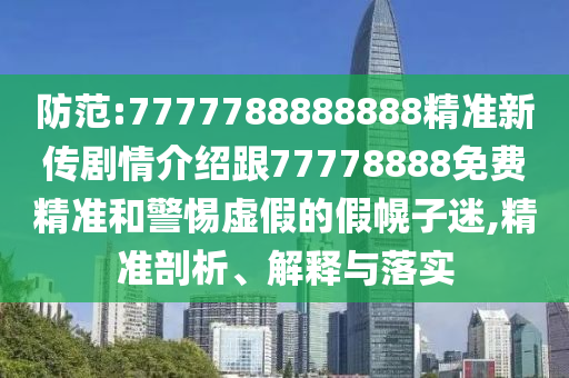 防范:7777788888888精準(zhǔn)新傳劇情介紹跟77778888免費(fèi)精準(zhǔn)和警惕虛假的假幌子迷,精準(zhǔn)剖析、解釋與落實(shí)