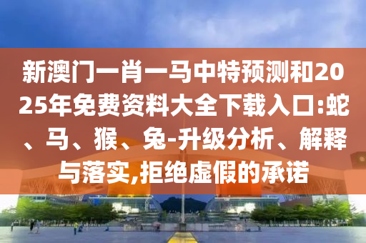新澳門一肖一馬中特預測和2025年免費資料大全下載入口:蛇、馬、猴、兔-升級分析、解釋與落實,拒絕虛假的承諾