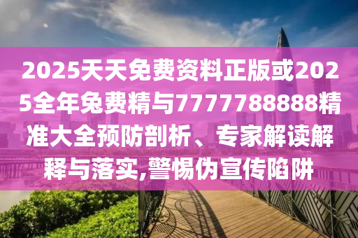 2025天天免費資料正版或2025全年兔費精與7777788888精準大全預防剖析、專家解讀解釋與落實,警惕偽宣傳陷阱