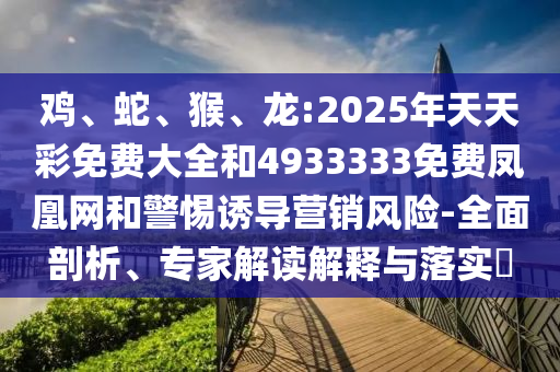 雞、蛇、猴、龍:2025年天天彩免費大全和4933333免費鳳凰網(wǎng)和警惕誘導(dǎo)營銷風(fēng)險-全面剖析、專家解讀解釋與落實?