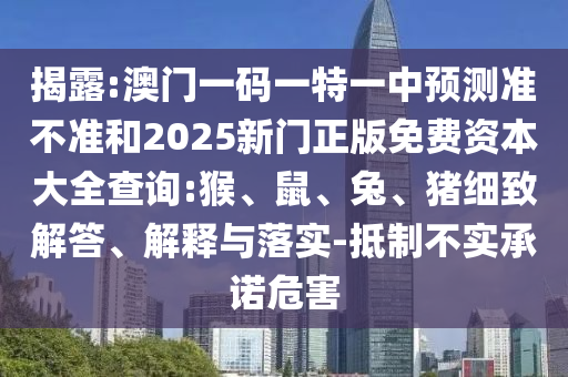 揭露:澳門一碼一特一中預測準不準和2025新門正版免費資本大全查詢:猴、鼠、兔、豬細致解答、解釋與落實-抵制不實承諾危害