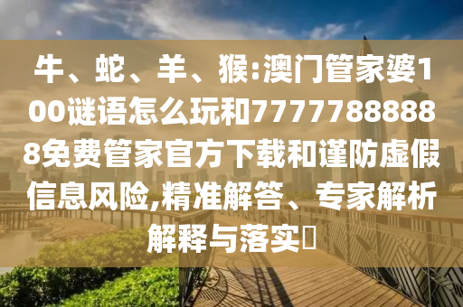 牛、蛇、羊、猴:澳門管家婆100謎語怎么玩和77777888888免費(fèi)管家官方下載和謹(jǐn)防虛假信息風(fēng)險(xiǎn),精準(zhǔn)解答、專家解析解釋與落實(shí)?