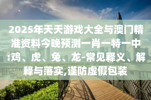 2025年天天游戲大全與澳門精準(zhǔn)資料今晚預(yù)測(cè)一肖一特一中:雞、虎、兔、龍-常見釋義、解釋與落實(shí),謹(jǐn)防虛假包裝