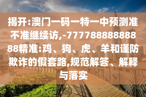 揭開:澳門一碼一特一中預(yù)測(cè)準(zhǔn)不準(zhǔn)繼續(xù)訪,-77778888888888精準(zhǔn):雞、狗、虎、羊和謹(jǐn)防欺詐的假套路,規(guī)范解答、解釋與落實(shí)