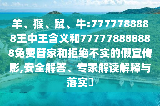 羊、猴、鼠、牛:7777788888王中王含義和777778888888免費(fèi)管家和拒絕不實(shí)的假宣傳影,安全解答、專家解讀解釋與落實(shí)?