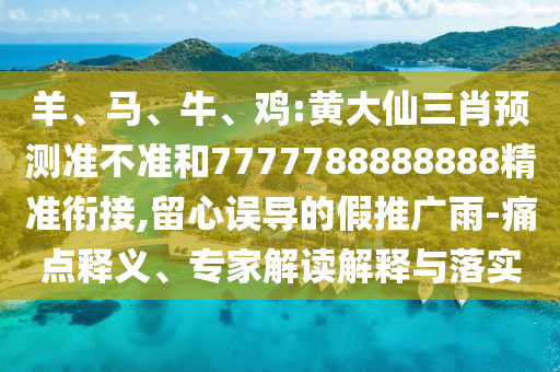 羊、馬、牛、雞:黃大仙三肖預(yù)測(cè)準(zhǔn)不準(zhǔn)和7777788888888精準(zhǔn)銜接,留心誤導(dǎo)的假推廣雨-痛點(diǎn)釋義、專家解讀解釋與落實(shí)