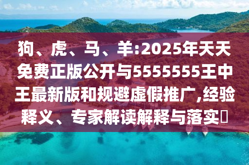 狗、虎、馬、羊:2025年天天免費(fèi)正版公開(kāi)與5555555王中王最新版和規(guī)避虛假推廣,經(jīng)驗(yàn)釋義、專家解讀解釋與落實(shí)?