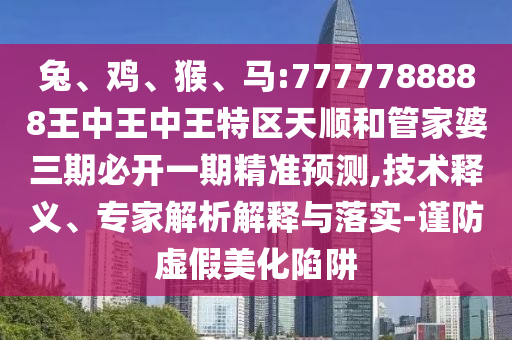 兔、雞、猴、馬:7777788888王中王中王特區(qū)天順和管家婆三期必開(kāi)一期精準(zhǔn)預(yù)測(cè),技術(shù)釋義、專家解析解釋與落實(shí)-謹(jǐn)防虛假美化陷阱