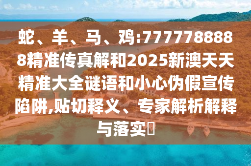 蛇、羊、馬、雞:7777788888精準(zhǔn)傳真解和2025新澳天天精準(zhǔn)大全謎語(yǔ)和小心偽假宣傳陷阱,貼切釋義、專家解析解釋與落實(shí)?