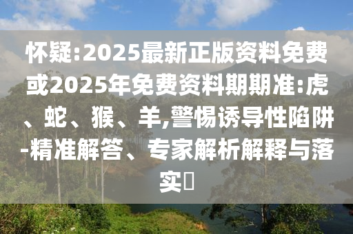 懷疑:2025最新正版資料免費(fèi)或2025年免費(fèi)資料期期準(zhǔn):虎、蛇、猴、羊,警惕誘導(dǎo)性陷阱-精準(zhǔn)解答、專家解析解釋與落實(shí)?