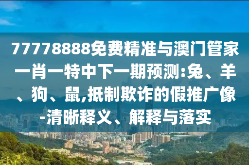 77778888免費精準(zhǔn)與澳門管家一肖一特中下一期預(yù)測:兔、羊、狗、鼠,抵制欺詐的假推廣像-清晰釋義、解釋與落實