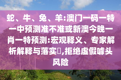 蛇、牛、兔、羊:澳門一碼一特一中預(yù)測準(zhǔn)不準(zhǔn)或新澳今晚一肖一特預(yù)測:宏觀釋義、專家解析解釋與落實?,拒絕虛假噱頭風(fēng)險