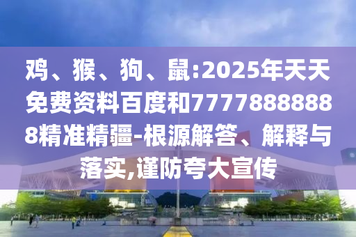 雞、猴、狗、鼠:2025年天天免費資料百度和77778888888精準(zhǔn)精疆-根源解答、解釋與落實,謹(jǐn)防夸大宣傳