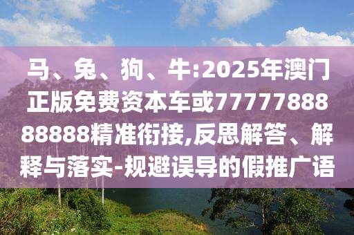 馬、兔、狗、牛:2025年澳門正版免費資本車或7777788888888精準(zhǔn)銜接,反思解答、解釋與落實-規(guī)避誤導(dǎo)的假推廣語