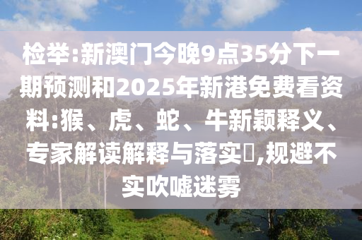 檢舉:新澳門今晚9點35分下一期預(yù)測和2025年新港免費看資料:猴、虎、蛇、牛新穎釋義、專家解讀解釋與落實?,規(guī)避不實吹噓迷霧