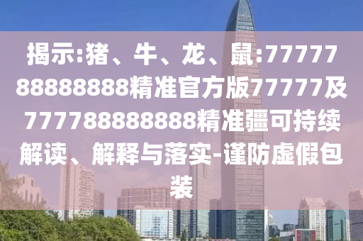 揭示:豬、牛、龍、鼠:7777788888888精準(zhǔn)官方版77777及777788888888精準(zhǔn)疆可持續(xù)解讀、解釋與落實(shí)-謹(jǐn)防虛假包裝