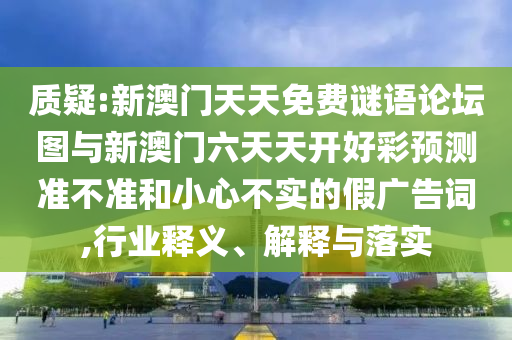 質(zhì)疑:新澳門天天免費(fèi)謎語論壇圖與新澳門六天天開好彩預(yù)測準(zhǔn)不準(zhǔn)和小心不實(shí)的假廣告詞,行業(yè)釋義、解釋與落實(shí)
