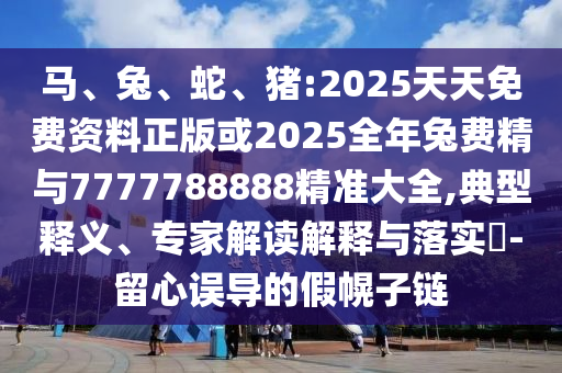 馬、兔、蛇、豬:2025天天免費(fèi)資料正版或2025全年兔費(fèi)精與7777788888精準(zhǔn)大全,典型釋義、專家解讀解釋與落實(shí)?-留心誤導(dǎo)的假幌子鏈