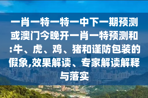 一肖一特一特一中下一期預(yù)測或澳門今晚開一肖一特預(yù)測和:牛、虎、雞、豬和謹(jǐn)防包裝的假象,效果解讀、專家解讀解釋與落實(shí)