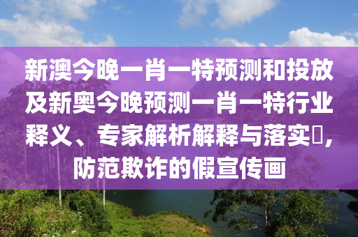 新澳今晚一肖一特預(yù)測和投放及新奧今晚預(yù)測一肖一特行業(yè)釋義、專家解析解釋與落實(shí)?,防范欺詐的假宣傳畫