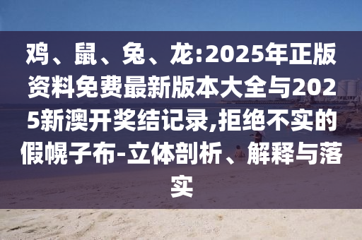 雞、鼠、兔、龍:2025年正版資料免費(fèi)最新版本大全與2025新澳開獎(jiǎng)結(jié)記錄,拒絕不實(shí)的假幌子布-立體剖析、解釋與落實(shí)