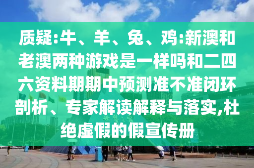 質(zhì)疑:牛、羊、兔、雞:新澳和老澳兩種游戲是一樣嗎和二四六資料期期中預(yù)測(cè)準(zhǔn)不準(zhǔn)閉環(huán)剖析、專家解讀解釋與落實(shí),杜絕虛假的假宣傳冊(cè)