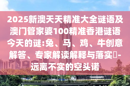 2025新澳天天精準(zhǔn)大全謎語(yǔ)及澳門管家婆100精準(zhǔn)香港謎語(yǔ)今天的謎:兔、馬、雞、牛創(chuàng)意解答、專家解讀解釋與落實(shí)?-遠(yuǎn)離不實(shí)的空頭諾