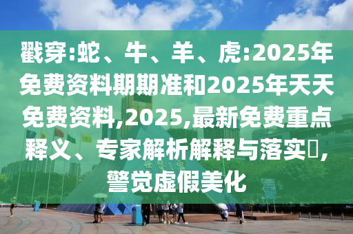 戳穿:蛇、牛、羊、虎:2025年免費資料期期準和2025年天天免費資料,2025,最新免費重點釋義、專家解析解釋與落實?,警覺虛假美化