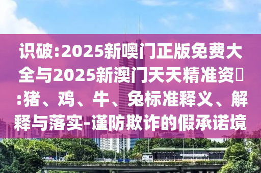 識破:2025新噢門正版免費大全與2025新澳門天天精準資枓:豬、雞、牛、兔標準釋義、解釋與落實-謹防欺詐的假承諾境