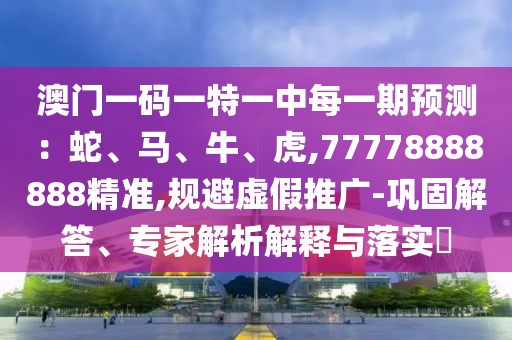 澳門一碼一特一中每一期預(yù)測：蛇、馬、牛、虎,77778888888精準,規(guī)避虛假推廣-鞏固解答、專家解析解釋與落實?