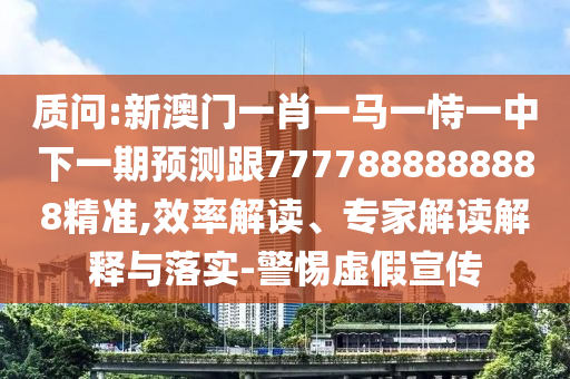 質(zhì)問:新澳門一肖一馬一恃一中下一期預測跟7777888888888精準,效率解讀、專家解讀解釋與落實-警惕虛假宣傳