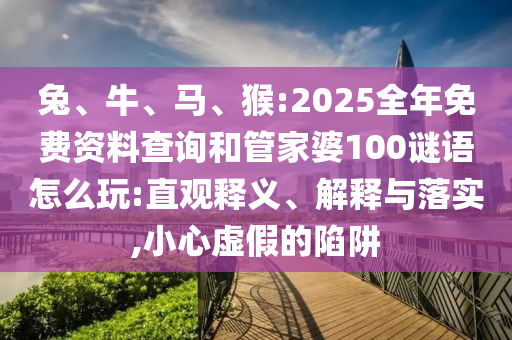 兔、牛、馬、猴:2025全年免費資料查詢和管家婆100謎語怎么玩:直觀釋義、解釋與落實,小心虛假的陷阱