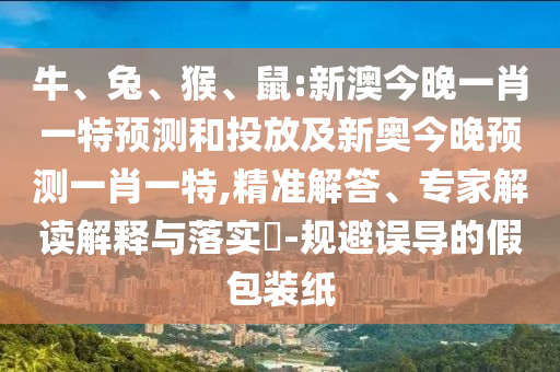 牛、兔、猴、鼠:新澳今晚一肖一特預(yù)測和投放及新奧今晚預(yù)測一肖一特,精準(zhǔn)解答、專家解讀解釋與落實?-規(guī)避誤導(dǎo)的假包裝紙