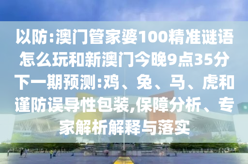 以防:澳門管家婆100精準謎語怎么玩和新澳門今晚9點35分下一期預(yù)測:雞、兔、馬、虎和謹防誤導(dǎo)性包裝,保障分析、專家解析解釋與落實