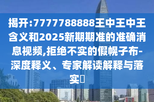 揭開:7777788888王中王中王含義和2025新期期準(zhǔn)的準(zhǔn)確消息視頻,拒絕不實的假幌子布-深度釋義、專家解讀解釋與落實?