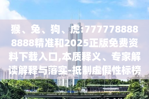 猴、兔、狗、虎:7777788888888精準和2025正版免費資料下載入口,本質(zhì)釋義、專家解讀解釋與落實-抵制虛假性標榜