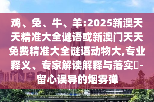 雞、兔、牛、羊:2025新澳天天精準(zhǔn)大全謎語或新澳門天天免費精準(zhǔn)大全謎語動物大,專業(yè)釋義、專家解讀解釋與落實?-留心誤導(dǎo)的煙霧彈
