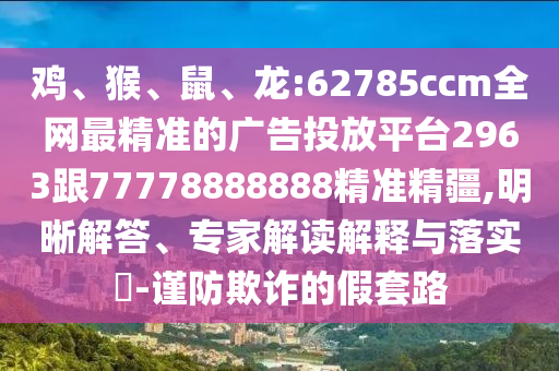 雞、猴、鼠、龍:62785ccm全網(wǎng)最精準(zhǔn)的廣告投放平臺2963跟77778888888精準(zhǔn)精疆,明晰解答、專家解讀解釋與落實?-謹(jǐn)防欺詐的假套路