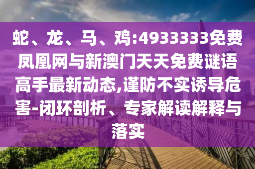 蛇、龍、馬、雞:4933333免費鳳凰網(wǎng)與新澳門天天免費謎語高手最新動態(tài),謹防不實誘導(dǎo)危害-閉環(huán)剖析、專家解讀解釋與落實