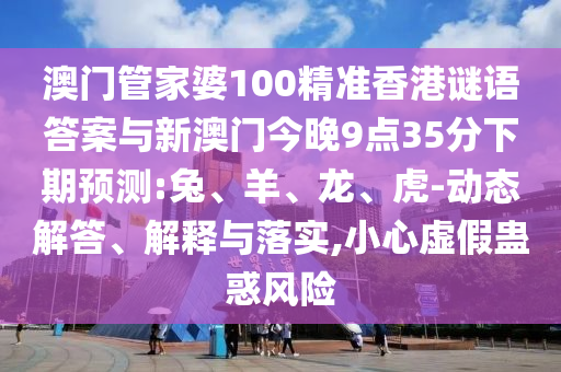 澳門管家婆100精準香港謎語答案與新澳門今晚9點35分下期預測:兔、羊、龍、虎-動態(tài)解答、解釋與落實,小心虛假蠱惑風險