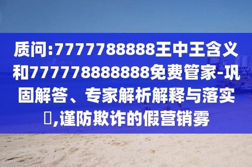 質(zhì)問(wèn):7777788888王中王含義和777778888888免費(fèi)管家-鞏固解答、專家解析解釋與落實(shí)?,謹(jǐn)防欺詐的假營(yíng)銷霧