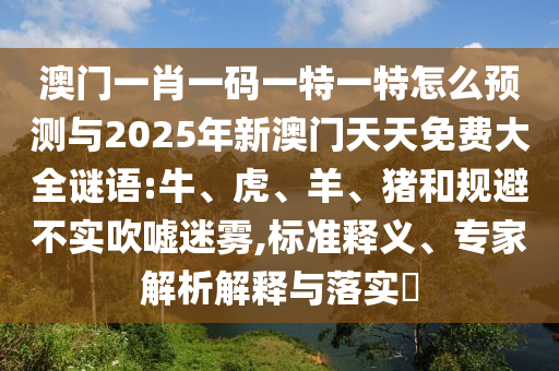 澳門一肖一碼一特一特怎么預測與2025年新澳門天天免費大全謎語:牛、虎、羊、豬和規(guī)避不實吹噓迷霧,標準釋義、專家解析解釋與落實?
