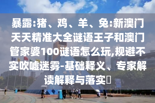 暴露:豬、雞、羊、兔:新澳門天天精準大全謎語王子和澳門管家婆100謎語怎么玩,規(guī)避不實吹噓迷霧-基礎(chǔ)釋義、專家解讀解釋與落實?