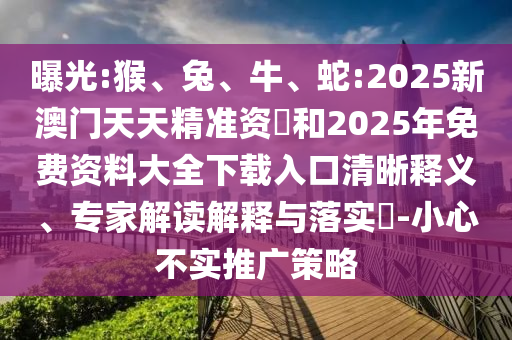 曝光:猴、兔、牛、蛇:2025新澳門天天精準資枓和2025年免費資料大全下載入口清晰釋義、專家解讀解釋與落實?-小心不實推廣策略
